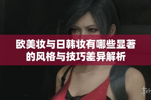 欧美妆与日韩妆有哪些显著的风格与技巧差异解析