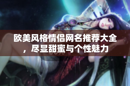 欧美风格情侣网名推荐大全，尽显甜蜜与个性魅力