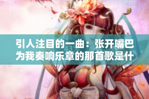 引人注目的一曲：张开嘴巴为我奏响乐章的那首歌是什么