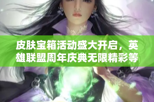 皮肤宝箱活动盛大开启，英雄联盟周年庆典无限精彩等你来参与