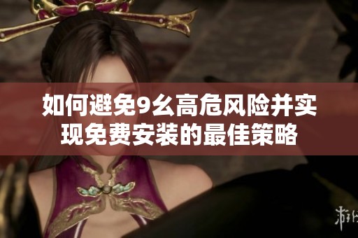 如何避免9幺高危风险并实现免费安装的最佳策略