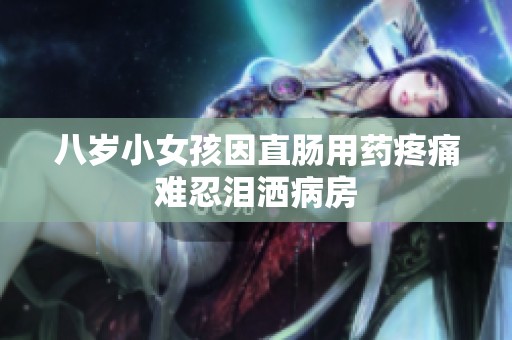 八岁小女孩因直肠用药疼痛难忍泪洒病房