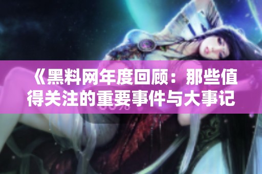 《黑料网年度回顾：那些值得关注的重要事件与大事记》