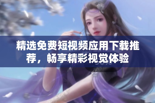 精选免费短视频应用下载推荐，畅享精彩视觉体验
