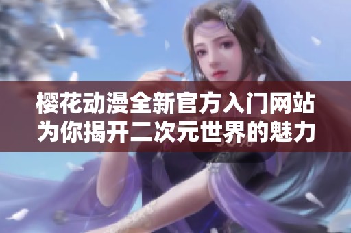 樱花动漫全新官方入门网站为你揭开二次元世界的魅力