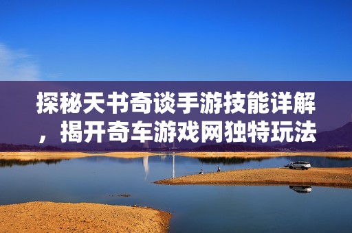 探秘天书奇谈手游技能详解，揭开奇车游戏网独特玩法