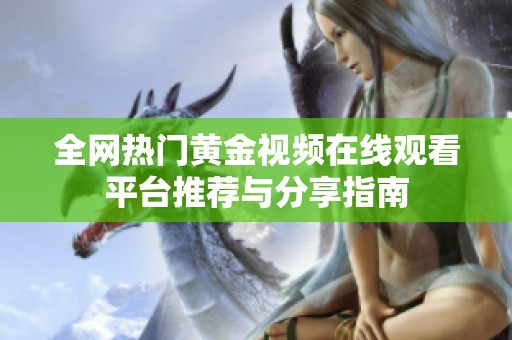 全网热门黄金视频在线观看平台推荐与分享指南