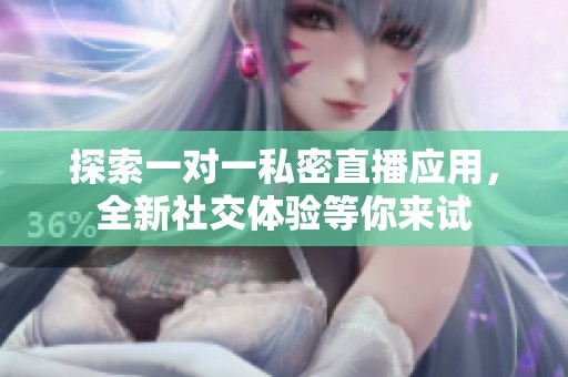 探索一对一私密直播应用，全新社交体验等你来试