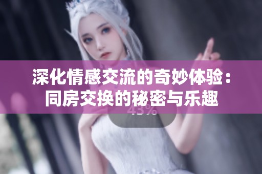 深化情感交流的奇妙体验：同房交换的秘密与乐趣