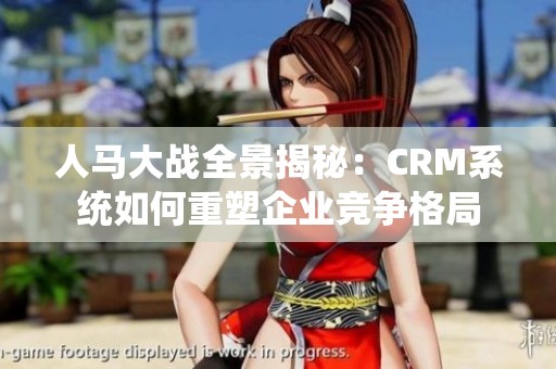 人马大战全景揭秘：CRM系统如何重塑企业竞争格局
