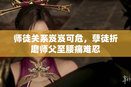 师徒关系岌岌可危，孽徒折磨师父至腰痛难忍