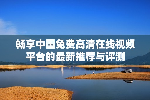 畅享中国免费高清在线视频平台的最新推荐与评测