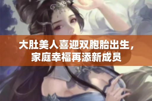 大肚美人喜迎双胞胎出生，家庭幸福再添新成员