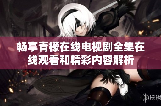 畅享青檬在线电视剧全集在线观看和精彩内容解析