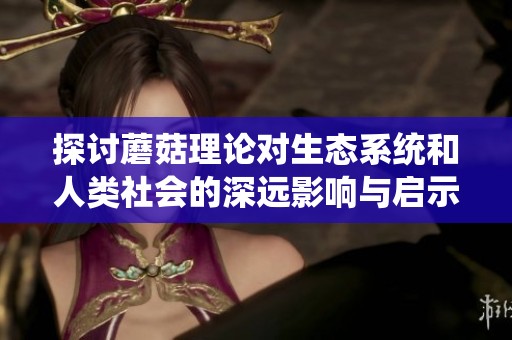 探讨蘑菇理论对生态系统和人类社会的深远影响与启示