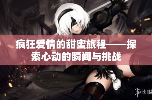 疯狂爱情的甜蜜旅程——探索心动的瞬间与挑战