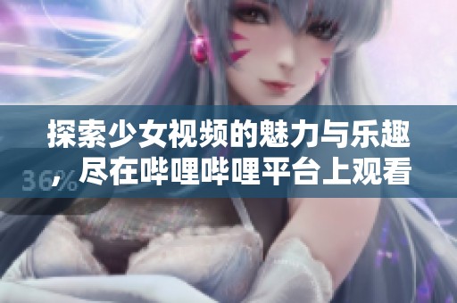 探索少女视频的魅力与乐趣，尽在哔哩哔哩平台上观看