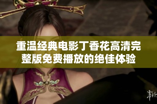 重温经典电影丁香花高清完整版免费播放的绝佳体验