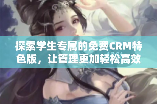 探索学生专属的免费CRM特色版，让管理更加轻松高效