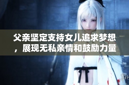 父亲坚定支持女儿追求梦想，展现无私亲情和鼓励力量