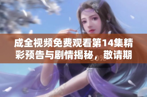 成全视频免费观看第14集精彩预告与剧情揭秘，敬请期待！