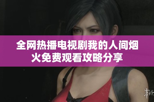 全网热播电视剧我的人间烟火免费观看攻略分享
