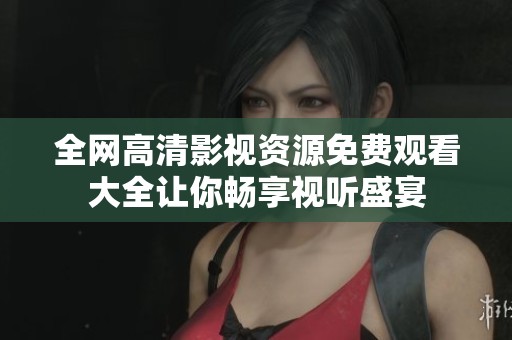 全网高清影视资源免费观看大全让你畅享视听盛宴