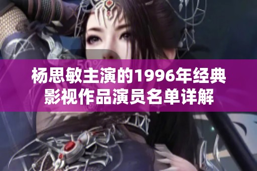 杨思敏主演的1996年经典影视作品演员名单详解