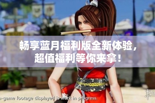 畅享蓝月福利版全新体验，超值福利等你来拿！