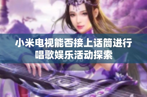 小米电视能否接上话筒进行唱歌娱乐活动探索