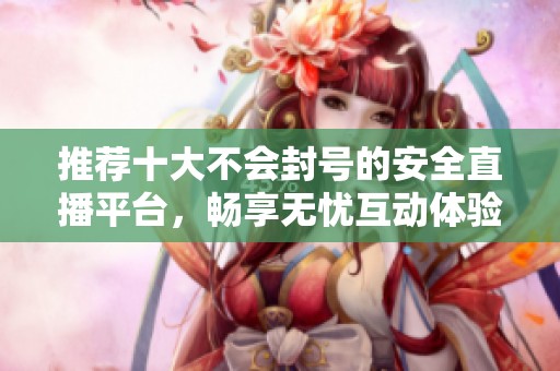 推荐十大不会封号的安全直播平台，畅享无忧互动体验