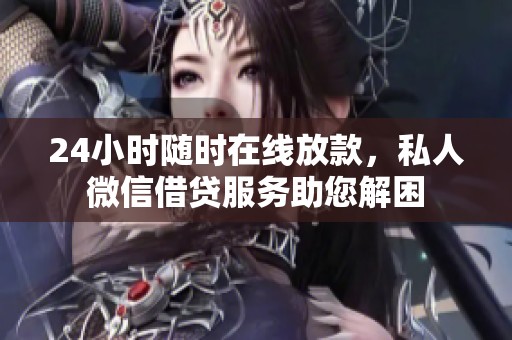 24小时随时在线放款，私人微信借贷服务助您解困