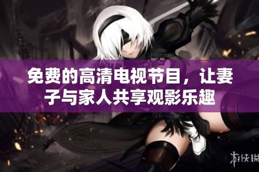 免费的高清电视节目，让妻子与家人共享观影乐趣