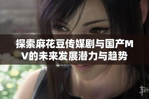 探索麻花豆传媒剧与国产MV的未来发展潜力与趋势