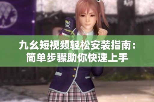 九幺短视频轻松安装指南：简单步骤助你快速上手