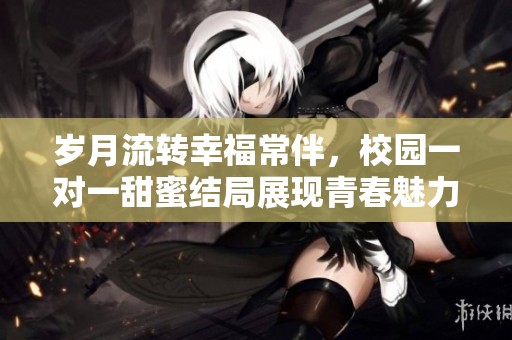 岁月流转幸福常伴，校园一对一甜蜜结局展现青春魅力