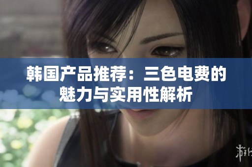韩国产品推荐：三色电费的魅力与实用性解析