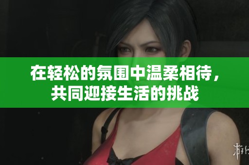 在轻松的氛围中温柔相待，共同迎接生活的挑战
