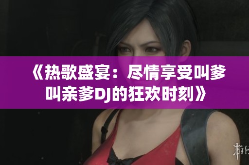 《热歌盛宴：尽情享受叫爹叫亲爹DJ的狂欢时刻》