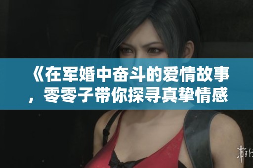 《在军婚中奋斗的爱情故事，零零子带你探寻真挚情感》
