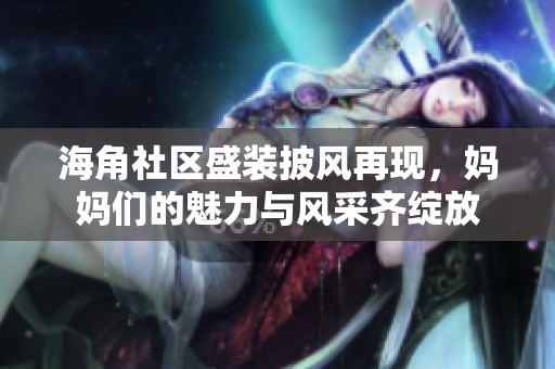 海角社区盛装披风再现，妈妈们的魅力与风采齐绽放