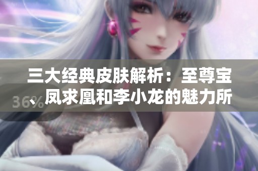 三大经典皮肤解析：至尊宝、凤求凰和李小龙的魅力所在