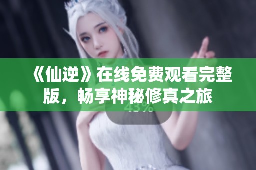 《仙逆》在线免费观看完整版，畅享神秘修真之旅