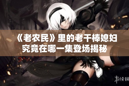 《老农民》里的老干棒媳妇究竟在哪一集登场揭秘