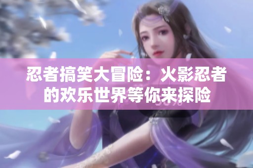 忍者搞笑大冒险：火影忍者的欢乐世界等你来探险