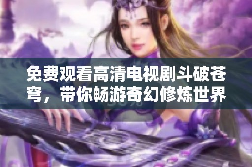 免费观看高清电视剧斗破苍穹，带你畅游奇幻修炼世界