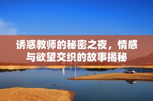 诱惑教师的秘密之夜，情感与欲望交织的故事揭秘