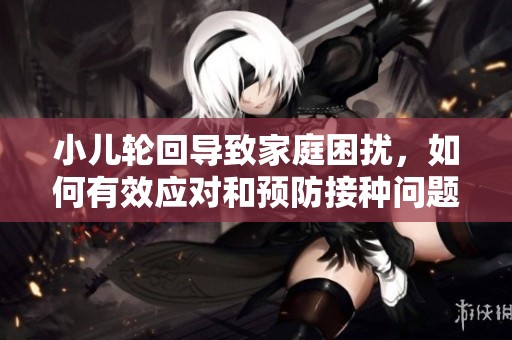 小儿轮回导致家庭困扰，如何有效应对和预防接种问题