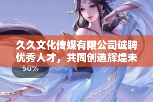 久久文化传媒有限公司诚聘优秀人才，共同创造辉煌未来
