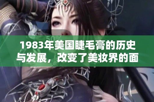 1983年美国睫毛膏的历史与发展，改变了美妆界的面貌